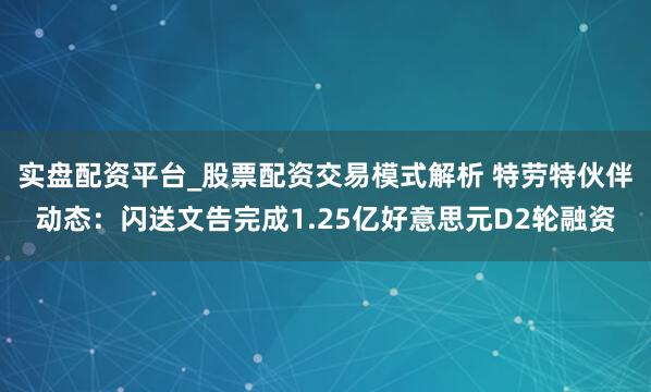 实盘配资平台_股票配资交易模式解析 特劳特伙伴动态：闪送文告完成1.25亿好意思元D2轮融资