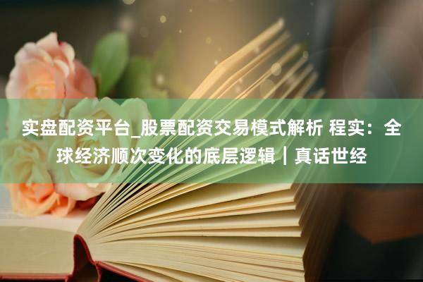 实盘配资平台_股票配资交易模式解析 程实：全球经济顺次变化的底层逻辑︱真话世经