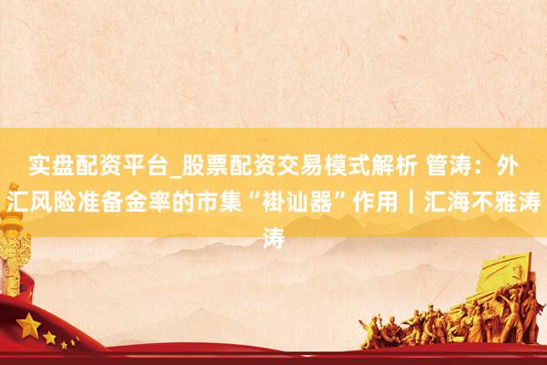 实盘配资平台_股票配资交易模式解析 管涛：外汇风险准备金率的市集“褂讪器”作用︱汇海不雅涛