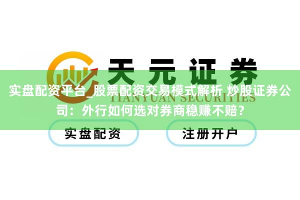 实盘配资平台_股票配资交易模式解析 炒股证券公司：外行如何选对券商稳赚不赔？