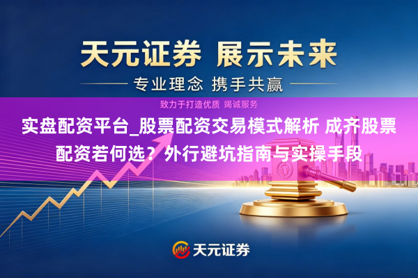 实盘配资平台_股票配资交易模式解析 成齐股票配资若何选？外行避坑指南与实操手段