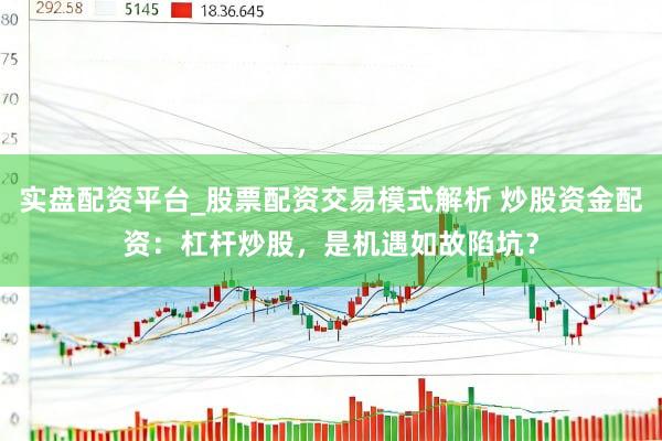 实盘配资平台_股票配资交易模式解析 炒股资金配资：杠杆炒股，是机遇如故陷坑？