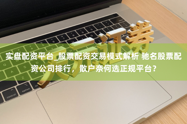 实盘配资平台_股票配资交易模式解析 驰名股票配资公司排行，散户奈何选正规平台？