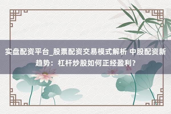 实盘配资平台_股票配资交易模式解析 中股配资新趋势：杠杆炒股如何正经盈利？