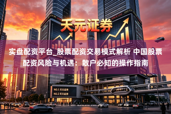 实盘配资平台_股票配资交易模式解析 中国股票配资风险与机遇：散户必知的操作指南