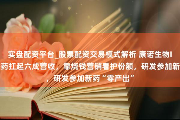 实盘配资平台_股票配资交易模式解析 康诺生物IPO：一款老药扛起六成营收，靠烧钱营销看护份额，研发参加新药“零产出”
