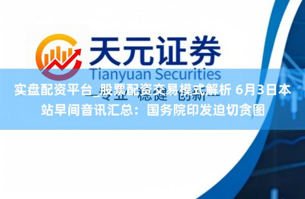 实盘配资平台_股票配资交易模式解析 6月3日本站早间音讯汇总：国务院印发迫切贪图