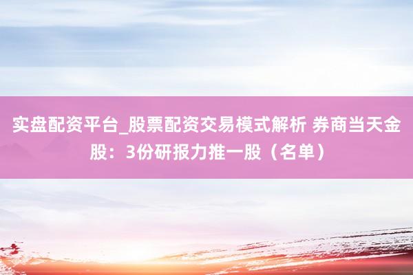 实盘配资平台_股票配资交易模式解析 券商当天金股：3份研报力推一股（名单）
