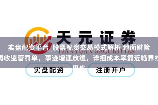 实盘配资平台_股票配资交易模式解析 地面财险再收监管罚单，事迹增速放缓，详细成本率靠近临界线