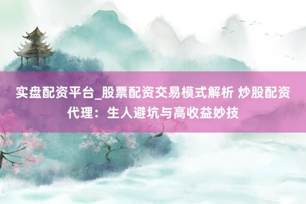 实盘配资平台_股票配资交易模式解析 炒股配资代理：生人避坑与高收益妙技