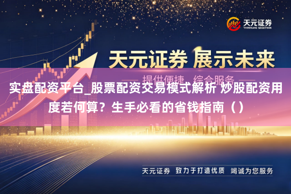 实盘配资平台_股票配资交易模式解析 炒股配资用度若何算？生手必看的省钱指南（）