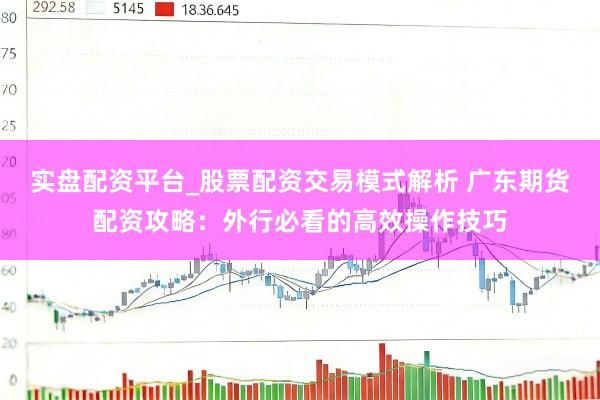 实盘配资平台_股票配资交易模式解析 广东期货配资攻略：外行必看的高效操作技巧