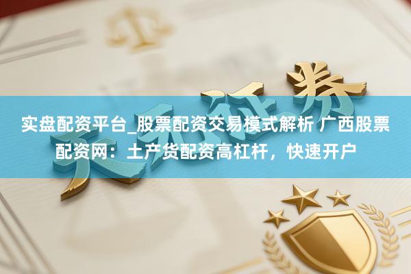 实盘配资平台_股票配资交易模式解析 广西股票配资网：土产货配资高杠杆，快速开户