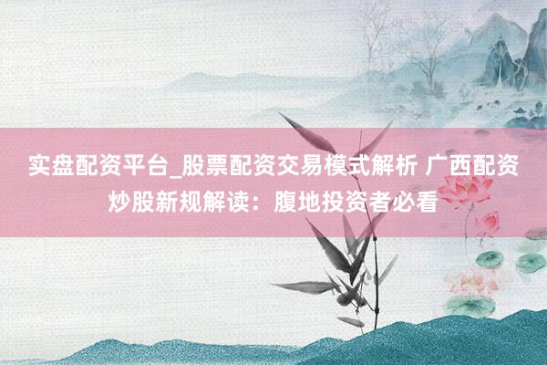 实盘配资平台_股票配资交易模式解析 广西配资炒股新规解读：腹地投资者必看