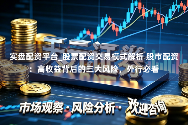 实盘配资平台_股票配资交易模式解析 股市配资：高收益背后的三大风险，外行必看