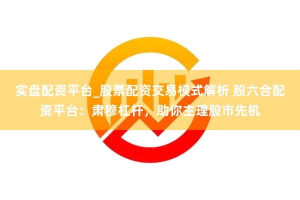 实盘配资平台_股票配资交易模式解析 股六合配资平台：肃穆杠杆，助你主理股市先机