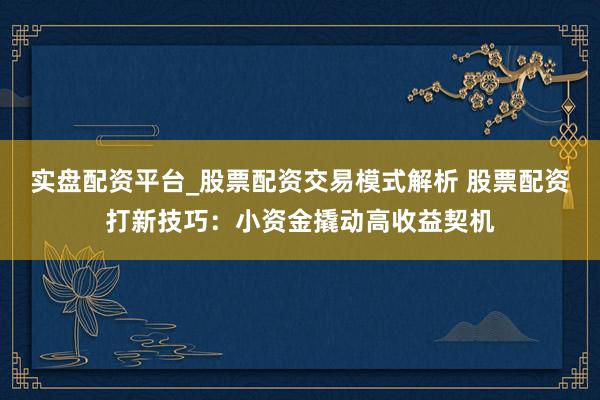 实盘配资平台_股票配资交易模式解析 股票配资打新技巧：小资金撬动高收益契机
