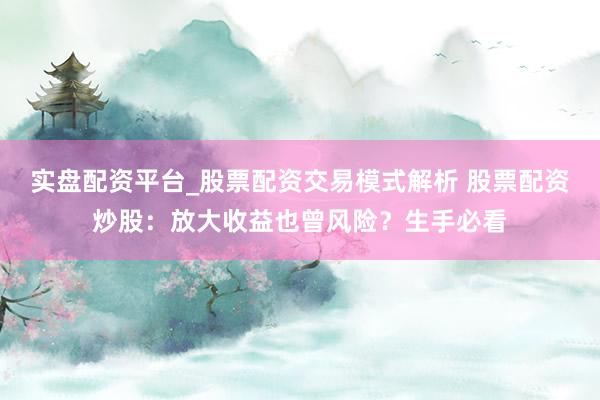 实盘配资平台_股票配资交易模式解析 股票配资炒股：放大收益也曾风险？生手必看