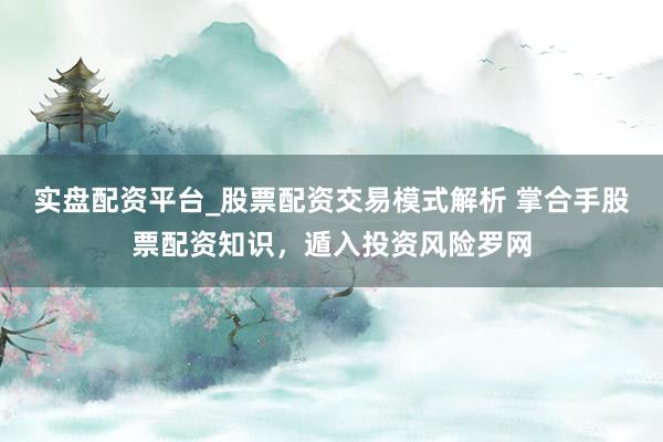 实盘配资平台_股票配资交易模式解析 掌合手股票配资知识，遁入投资风险罗网