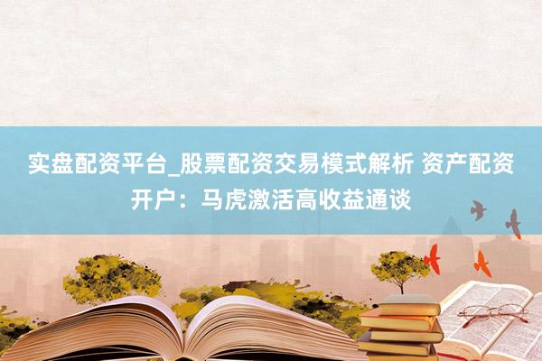 实盘配资平台_股票配资交易模式解析 资产配资开户：马虎激活高收益通谈