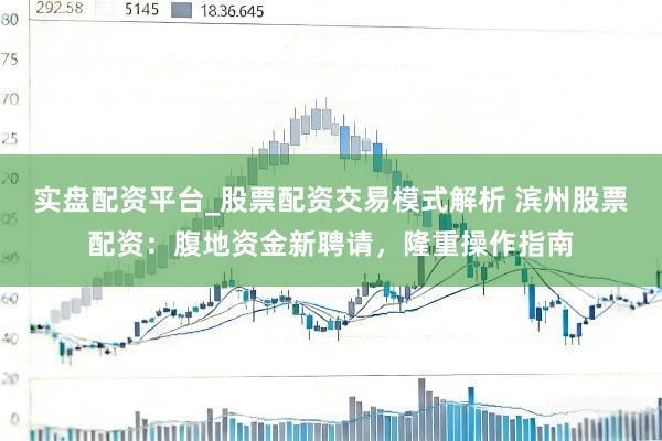 实盘配资平台_股票配资交易模式解析 滨州股票配资：腹地资金新聘请，隆重操作指南
