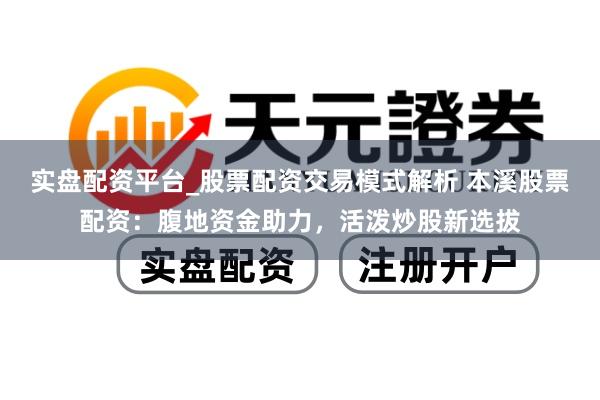 实盘配资平台_股票配资交易模式解析 本溪股票配资：腹地资金助力，活泼炒股新选拔