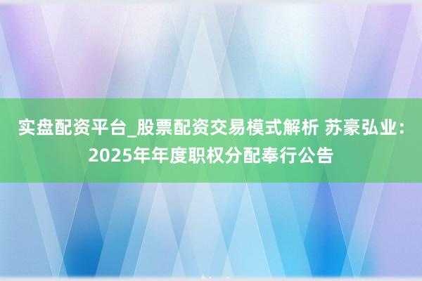实盘配资平台_股票配资交易模式解析 苏豪弘业：2025年年度职权分配奉行公告