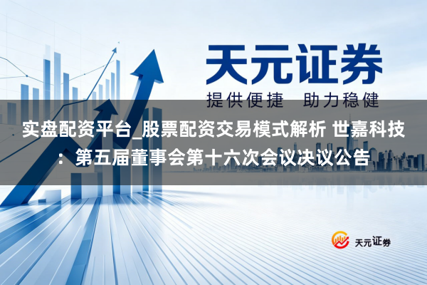 实盘配资平台_股票配资交易模式解析 世嘉科技：第五届董事会第十六次会议决议公告