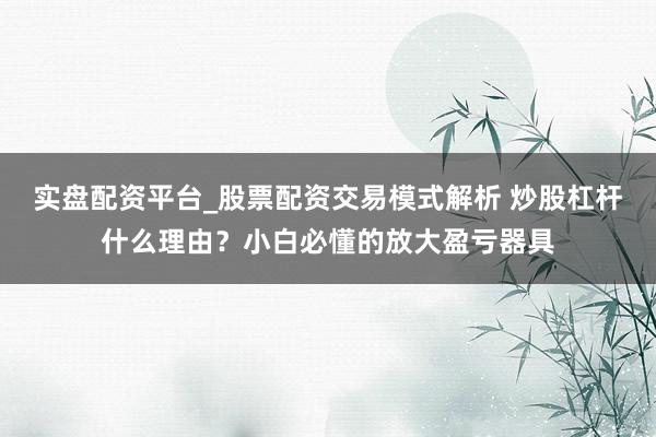 实盘配资平台_股票配资交易模式解析 炒股杠杆什么理由？小白必懂的放大盈亏器具