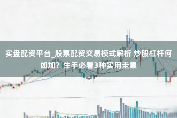 实盘配资平台_股票配资交易模式解析 炒股杠杆何如加？生手必看3种实用圭臬