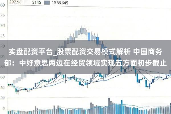 实盘配资平台_股票配资交易模式解析 中国商务部：中好意思两边在经贸领域实现五方面初步截止