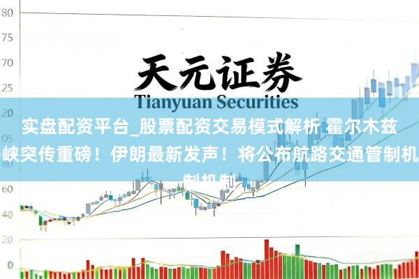 实盘配资平台_股票配资交易模式解析 霍尔木兹海峡突传重磅！伊朗最新发声！将公布航路交通管制机制