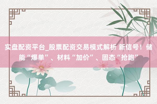 实盘配资平台_股票配资交易模式解析 新信号！储能“爆单”、材料“加价”、固态“抢跑”