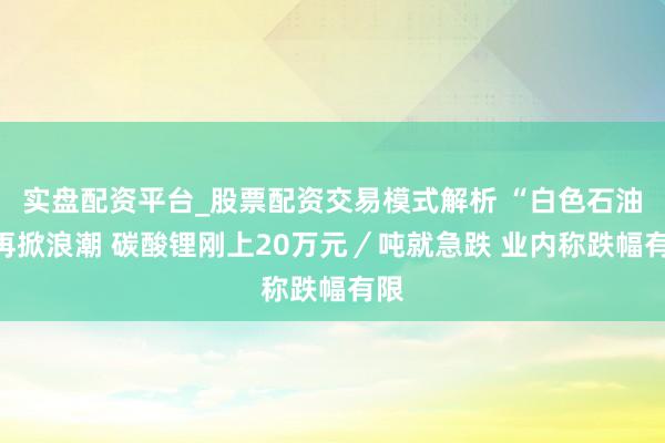 实盘配资平台_股票配资交易模式解析 “白色石油”再掀浪潮 碳酸锂刚上20万元／吨就急跌 业内称跌幅有限