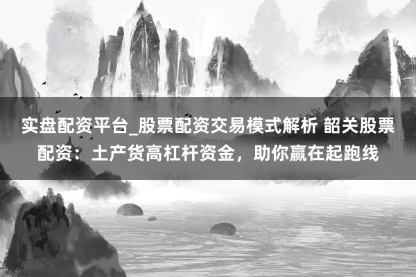 实盘配资平台_股票配资交易模式解析 韶关股票配资：土产货高杠杆资金，助你赢在起跑线