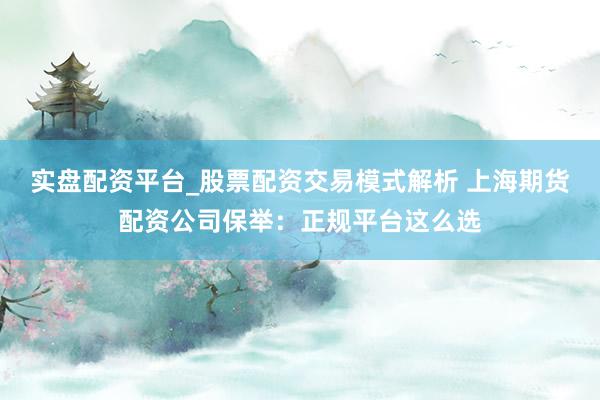 实盘配资平台_股票配资交易模式解析 上海期货配资公司保举：正规平台这么选