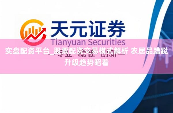 实盘配资平台_股票配资交易模式解析 农居品蹧跶升级趋势昭着