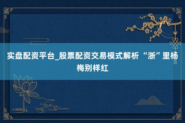 实盘配资平台_股票配资交易模式解析 “浙”里杨梅别样红