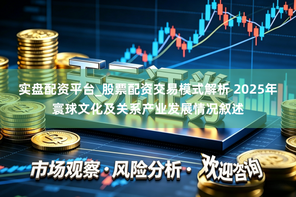 实盘配资平台_股票配资交易模式解析 2025年寰球文化及关系产业发展情况叙述