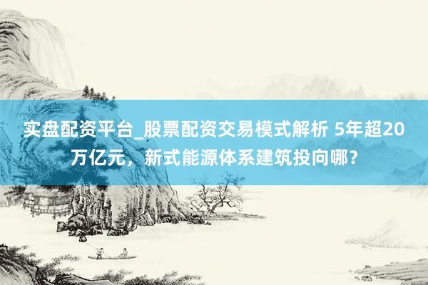实盘配资平台_股票配资交易模式解析 5年超20万亿元，新式能源体系建筑投向哪？