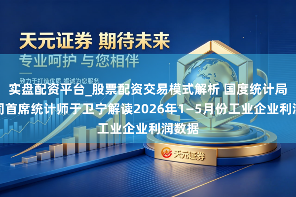 实盘配资平台_股票配资交易模式解析 国度统计局工业司首席统计师于卫宁解读2026年1—5月份工业企业利润数据