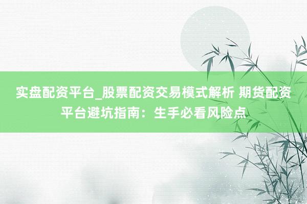 实盘配资平台_股票配资交易模式解析 期货配资平台避坑指南：生手必看风险点