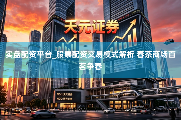 实盘配资平台_股票配资交易模式解析 春茶商场百茗争春