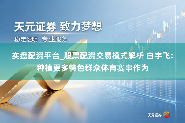 实盘配资平台_股票配资交易模式解析 白宇飞：种植更多特色群众体育赛事作为