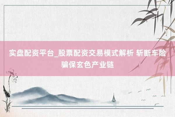 实盘配资平台_股票配资交易模式解析 斩断车险骗保玄色产业链