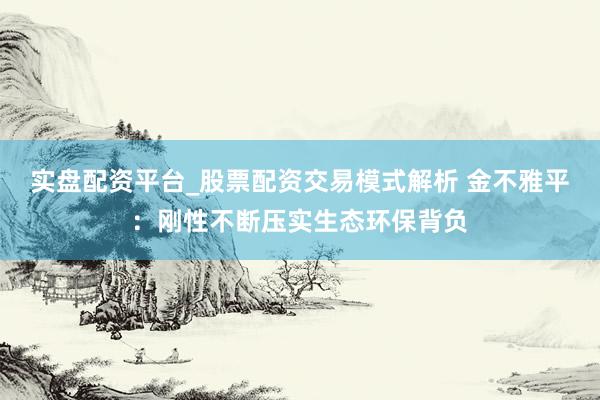 实盘配资平台_股票配资交易模式解析 金不雅平：刚性不断压实生态环保背负