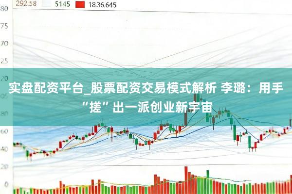实盘配资平台_股票配资交易模式解析 李璐：用手“搓”出一派创业新宇宙