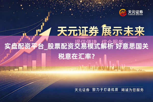 实盘配资平台_股票配资交易模式解析 好意思国关税意在汇率？