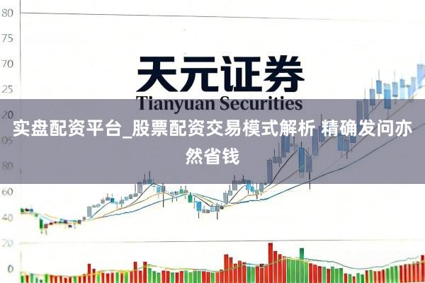实盘配资平台_股票配资交易模式解析 精确发问亦然省钱