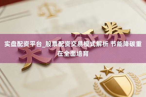 实盘配资平台_股票配资交易模式解析 节能降碳重在全面培育